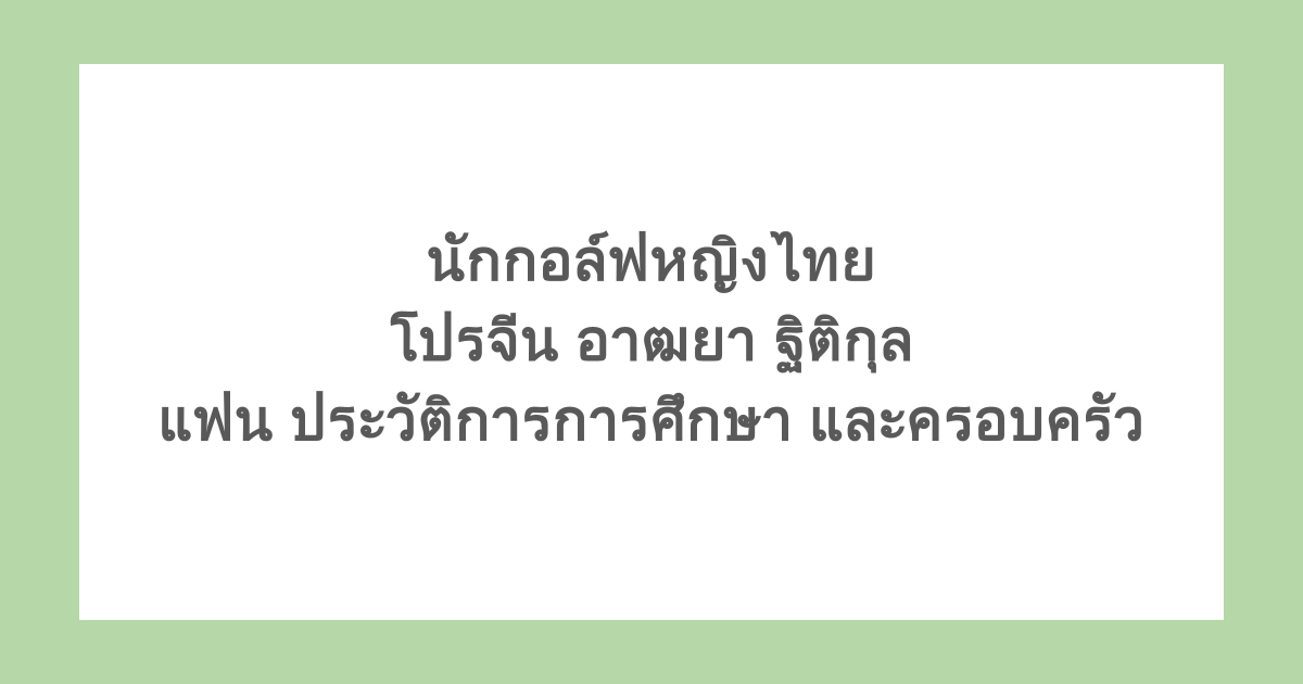 นักกอล์ฟหญิงไทย โปรจีน อาฒยา ฐิติกุล แฟน ประวัติการการศึกษา และครอบครัว