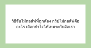 วิธีจับไม้กอล์ฟที่ถูกต้อง กริปไม้กอล์ฟคืออะไร เลือกยังไงให้เหมาะกับมือเรา