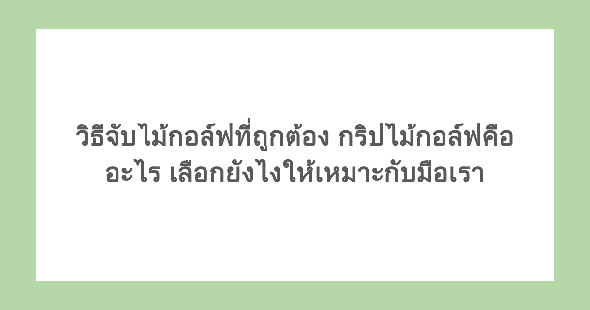 วิธีจับไม้กอล์ฟที่ถูกต้อง กริปไม้กอล์ฟคืออะไร เลือกยังไงให้เหมาะกับมือเรา
