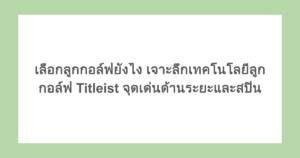 เลือกลูกกอล์ฟยังไง เจาะลึกเทคโนโลยีลูกกอล์ฟ Titleist จุดเด่นด้านระยะและสปิน