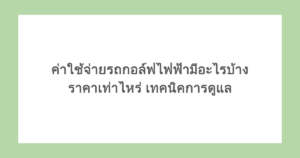 ค่าใช้จ่ายรถกอล์ฟไฟฟ้ามีอะไรบ้าง ราคาเท่าไหร่ เทคนิคการดูแล
