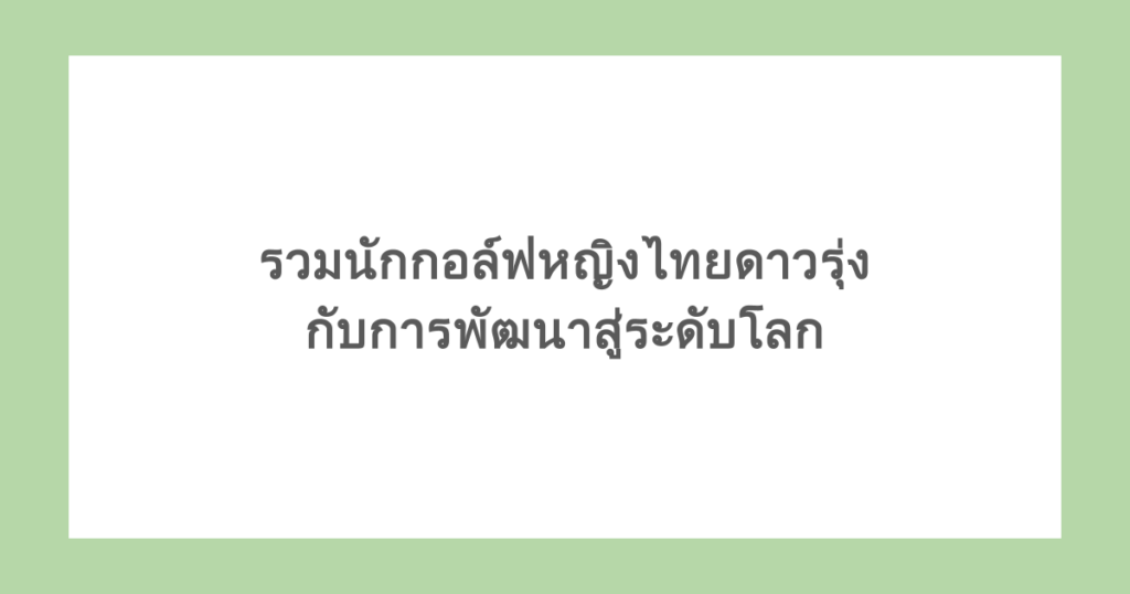 รวมนักกอล์ฟหญิงไทย ดาวรุ่งที่น่าจับตามอง กับการพัฒนาสู่ระดับโลก