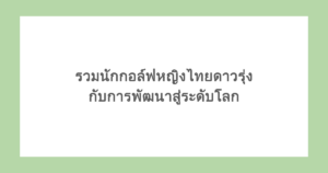 รวมนักกอล์ฟหญิงไทย ดาวรุ่งที่น่าจับตามอง กับการพัฒนาสู่ระดับโลก