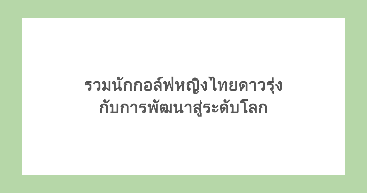 รวมนักกอล์ฟหญิงไทย ดาวรุ่งที่น่าจับตามอง กับการพัฒนาสู่ระดับโลก