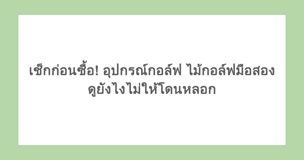เช็กก่อนซื้อ! อุปกรณ์กอล์ฟ ไม้กอล์ฟมือสองดูยังไงไม่ให้โดนหลอก