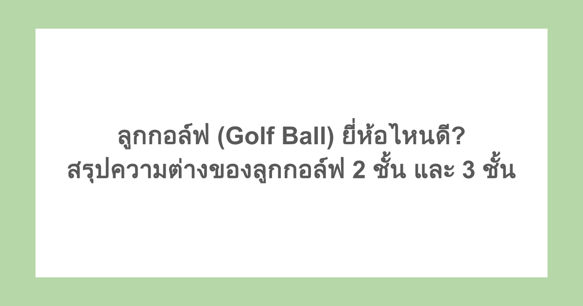 ลูกกอล์ฟ (Golf Ball) ยี่ห้อไหนดี? สรุปความต่างของลูกกอล์ฟ 2 ชั้น และ 3 ชั้น